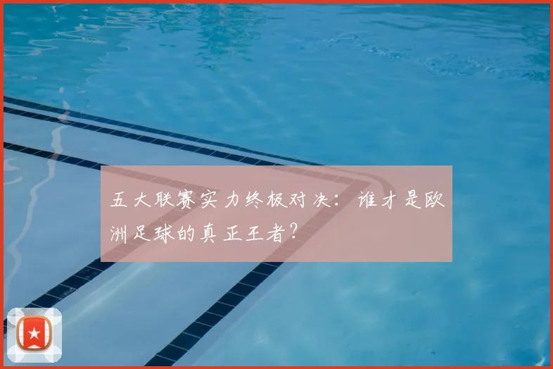五大联赛实力终极对决：谁才是欧洲足球的真正王者？