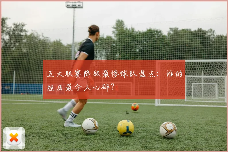 五大联赛降级最惨球队盘点：谁的经历最令人心碎？