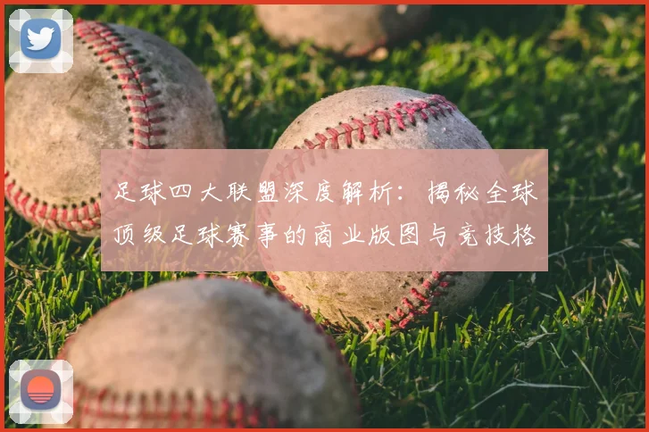 足球四大联盟深度解析：揭秘全球顶级足球赛事的商业版图与竞技格局