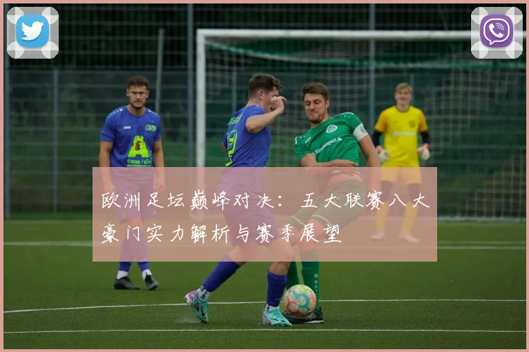 欧洲足坛巅峰对决：五大联赛八大豪门实力解析与赛季展望