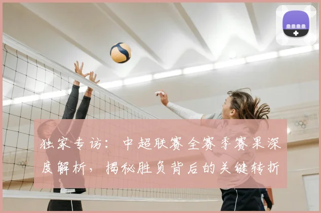 独家专访：中超联赛全赛季赛果深度解析，揭秘胜负背后的关键转折点