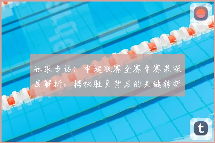 独家专访：中超联赛全赛季赛果深度解析，揭秘胜负背后的关键转折点