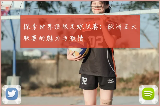 探索世界顶级足球联赛：欧洲五大联赛的魅力与激情