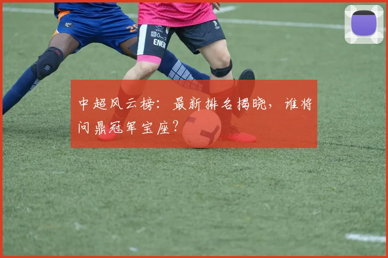 中超风云榜：最新排名揭晓，谁将问鼎冠军宝座？