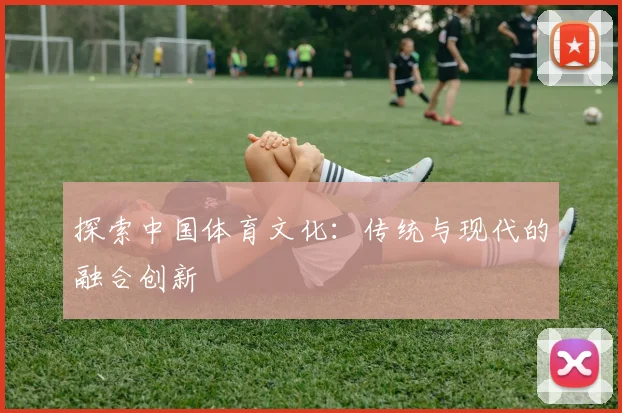 探索中国体育文化：传统与现代的融合创新
