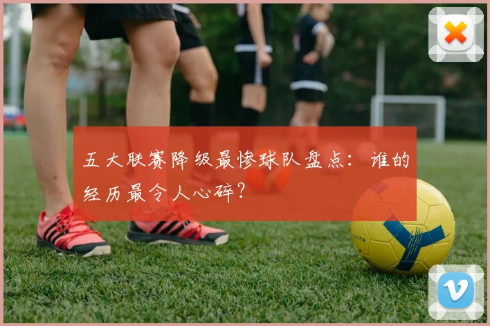 五大联赛降级最惨球队盘点：谁的经历最令人心碎？