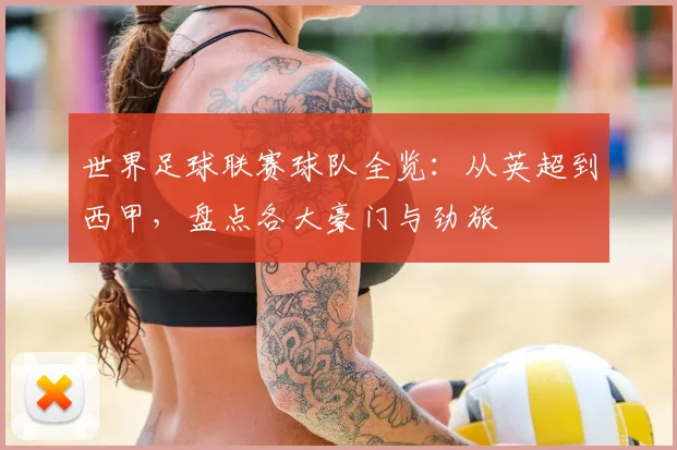 世界足球联赛球队全览：从英超到西甲，盘点各大豪门与劲旅