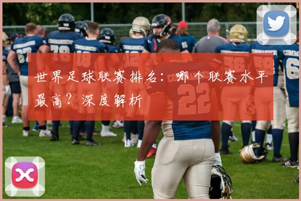 世界足球联赛排名：哪个联赛水平最高？深度解析
