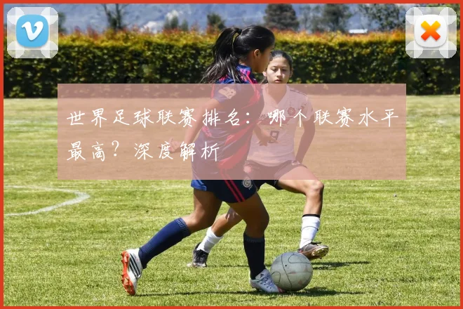 世界足球联赛排名：哪个联赛水平最高？深度解析