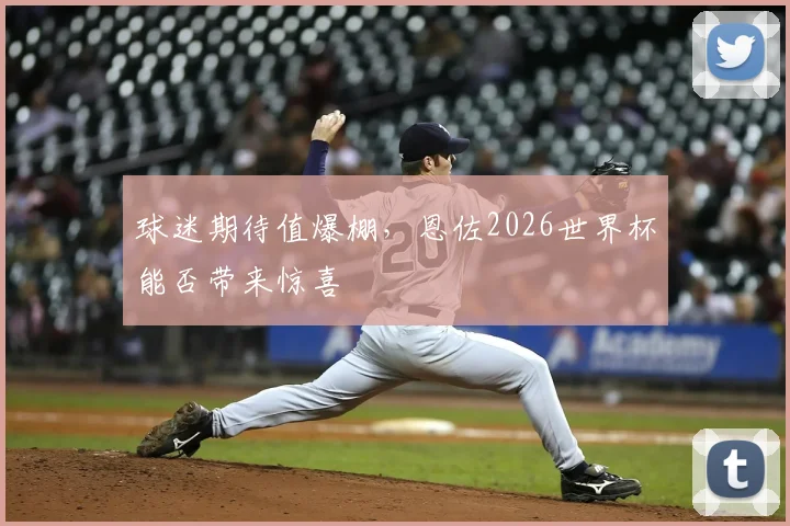 球迷期待值爆棚，恩佐2026世界杯能否带来惊喜