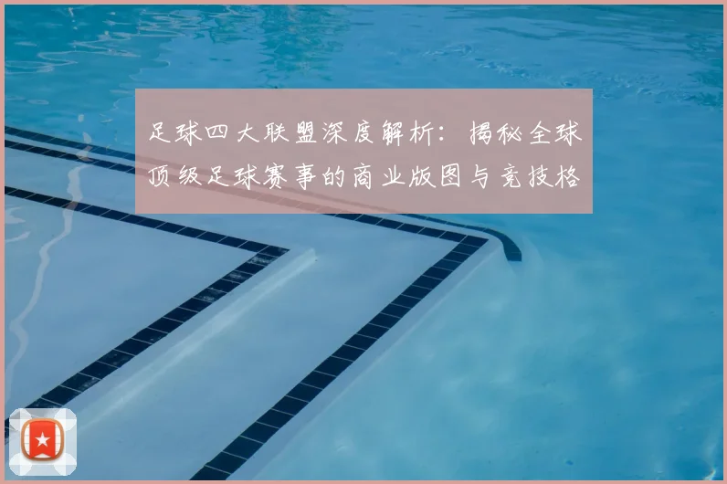足球四大联盟深度解析：揭秘全球顶级足球赛事的商业版图与竞技格局