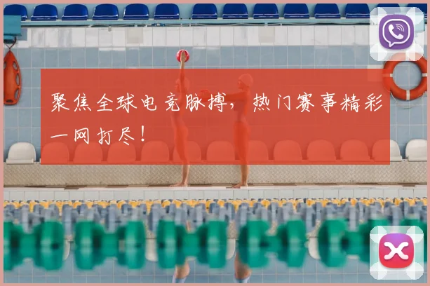 聚焦全球电竞脉搏，热门赛事精彩一网打尽！